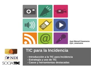 Juan Manuel Casanueva
                                    @jm_casanueva



TIC para la Incidencia
- Introducción a la TIC para Incidencia
- Estrategia y uso de TIC
- Casos y herramientas destacadas
 