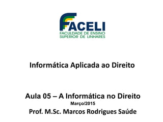Informática Aplicada ao Direito
Aula 05 – A Informática no Direito
Março/2015
Prof. M.Sc. Marcos Rodrigues Saúde
 