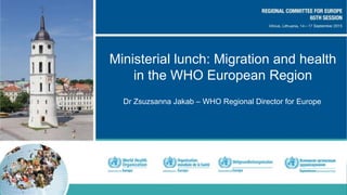 Ministerial lunch: Migration and health
in the WHO European Region
Dr Zsuzsanna Jakab – WHO Regional Director for Europe
 