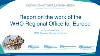Report on the work of the
WHO Regional Office for Europe
Dr Zsuzsanna Jakab
WHO Regional Director for Europe
 