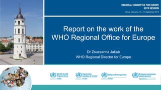 Report on the work of the
WHO Regional Office for Europe
Dr Zsuzsanna Jakab
WHO Regional Director for Europe
 