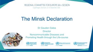 The Minsk Declaration
Dr Gauden Galea
Director
Noncommunicable Diseases and
Promoting Health through the Life-course
 