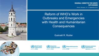 Reform of WHO’s Work in
Outbreaks and Emergencies
with Health and Humanitarian
Consequences
Guénaël R. Rodier
 