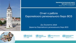 Отчет о работе
Европейского регионального бюро ВОЗ
Д-р Zsuzsanna Jakab
Директор Европейского регионального бюро ВОЗ
 