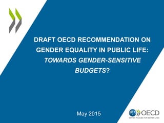 DRAFT OECD RECOMMENDATION ON
GENDER EQUALITY IN PUBLIC LIFE:
TOWARDS GENDER-SENSITIVE
BUDGETS?
May 2015
 