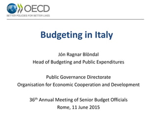 Budgeting in Italy
Jón Ragnar Blöndal
Head of Budgeting and Public Expenditures
Public Governance Directorate
Organisation for Economic Cooperation and Development
36th Annual Meeting of Senior Budget Officials
Rome, 11 June 2015
 