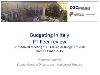 Budgeting in Italy
PT Peer review
36Th Annual Meeting of OECD Senior Budget Officials
Rome 11.June.2015
Manuela Proença
Budget General Directorate - Ministry of Finance
 