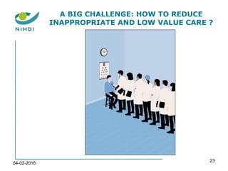 04-02-2016
23
A BIG CHALLENGE: HOW TO REDUCE
INAPPROPRIATE AND LOW VALUE CARE ?
 