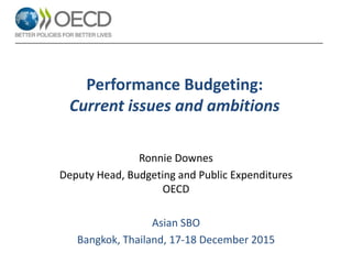 Performance Budgeting:
Current issues and ambitions
Ronnie Downes
Deputy Head, Budgeting and Public Expenditures
OECD
Asian SBO
Bangkok, Thailand, 17-18 December 2015
 