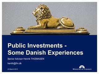 Senior Advisor Henrik THOMASEN
henth@fm.dk
Public Investments -
Some Danish Experiences
23 March 2015
 