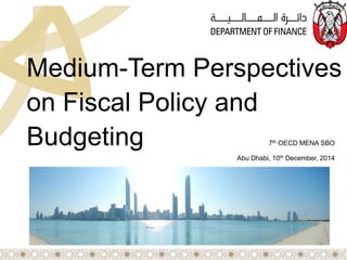 Medium-Term Perspectives on Fiscal Policy and Budgeting 7th OECD MENA SBO 
Abu Dhabi, 10th December, 2014  