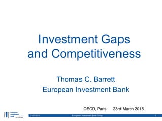 Investment Gaps
and Competitiveness
Thomas C. Barrett
European Investment Bank
23/03/2015 European Investment Bank Group 2
OECD, Paris 23rd March 2015
 