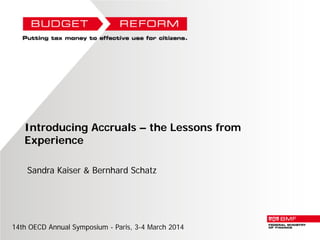 Introducing Accruals – the Lessons from
Experience
Sandra Kaiser & Bernhard Schatz

14th OECD Annual Symposium - Paris, 3-4 March 2014

 
