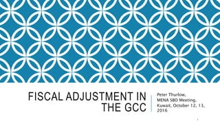 FISCAL ADJUSTMENT IN
THE GCC
Peter Thurlow,
MENA SBO Meeting,
Kuwait, October 12, 13,
2016
1
 
