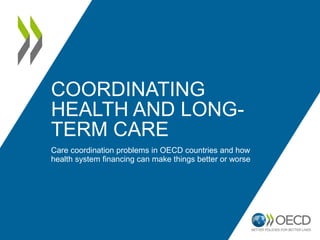 COORDINATING
HEALTH AND LONG-
TERM CARE
Care coordination problems in OECD countries and how
health system financing can make things better or worse
 