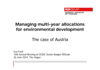 Managing multi-year allocations
for environmental development
The case of Austria
Eva Festl
10th Annual Meeting of CESEE Senior Budget Officials
26 June 2014, The Hague
 