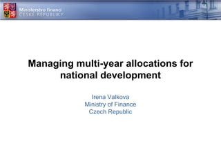 Managing multi-year allocations for
national development
Irena Valkova
Ministry of Finance
Czech Republic
 