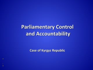 Parliamentary Control
and Accountability
Case of Kyrgyz Republic




 