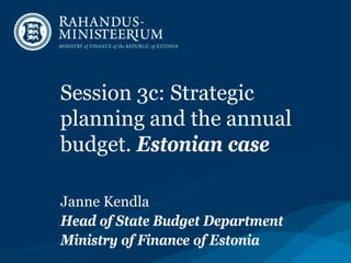 Session 3c: Strategic
planning and the annual
budget. Estonian case
Janne Kendla
Head of State Budget Department
Ministry of Finance of Estonia
 