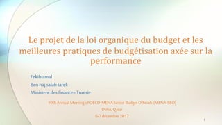 Le projet de la loi organique du budget et les
meilleures pratiques de budgétisation axée sur la
performance
Fekihamal
Ben hajsalah tarek
Ministere des finances-Tunisie
10th Annual Meeting of OECD-MENA Senior Budget Officials (MENA-SBO)
Doha, Qatar
6-7décembre 2017
1
 