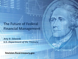 1
The Future of Federal
Financial Management
Amy B. Edwards
U.S. Department of the Treasury
fmvision.fiscal.treasury.gov
 