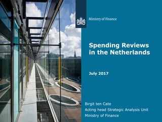 Spending Reviews
in the Netherlands
Birgit ten Cate
Acting head Strategic Analysis Unit
Ministry of Finance
July 2017
 