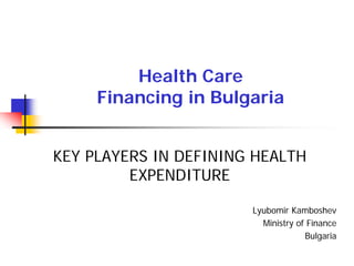 Health Care
Financing in Bulgaria
KEY PLAYERS IN DEFINING HEALTH
EXPENDITURE
Lyubomir Kamboshev
Ministry of Finance
Bulgaria
 