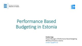 Performance Based
Budgeting in Estonia
Eneken Lipp
Project Manager of Performance Based Budgeting
Ministry of Finance, Estonia
eneken.lipp@fin.ee
 