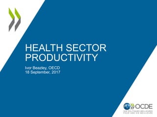 HEALTH SECTOR
PRODUCTIVITY
Ivor Beazley, OECD
18 September, 2017
 
