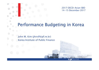 Performance Budgeting in Korea
John M. Kim (jhrv@kipf.re.kr)
Korea Institute of Public Finance
2017 OECD-Asian SBO
14‒15 December 2017
 
