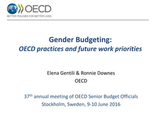 Gender Budgeting:
OECD practices and future work priorities
Elena Gentili & Ronnie Downes
OECD
37th annual meeting of OECD Senior Budget Officials
Stockholm, Sweden, 9-10 June 2016
 