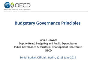 Budgetary Governance Principles
Ronnie Downes
Deputy Head, Budgeting and Public Expenditures
Public Governance & Territorial Development Directorate
OECD
Senior Budget Officials, Berlin, 12-13 June 2014
 