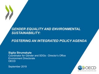 GENDER EQUALITY AND ENVIRONMENTAL
SUSTAINABIILITY:
FOSTERING AN INTEGRATED POLICY AGENDA
Sigita Strumskyte
Coordinator for Gender and SDGs - Director’s Office
Environment Directorate
OECD
September 2019
 