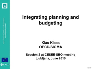 © OECD
AjointinitiativeoftheOECDandtheEuropeanUnion,
principallyfinancedbytheEU
Integrating planning and
budgeting
Klas Klaas
OECD/SIGMA
Session 2 at CESEE-SBO meeting
Ljubljana, June 2016
 
