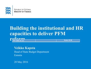 Building the institutional and HR
capacities to deliver PFM
reform.
Veikko Kapsta
Head of State Budget Department
Estonia
28 May 2016
PPT ENG 22-Jun Drpbx 22.06
 