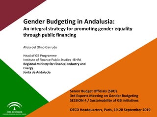 Gender Budgeting in Andalusia:
An integral strategy for promoting gender equality
through public financing
Alicia del Olmo Garrudo
Head of GB Programme
Institute of Finance Public Studies -IEHPA
Regional Ministry for Finance, Industry and
Energy
Junta de Andalucía
Senior Budget Officials (SBO)
3rd Experts Meeting on Gender Budgeting
SESSION 4 / Sustainability of GB initiatives
OECD Headquarters, París, 19-20 September 2019
 