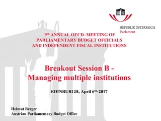 9th ANNUAL OECD–MEETING OF
PARLIAMENTARY BUDGET OFFICIALS
AND INDEPENDENT FISCAL INSTITUTIONS
Breakout Session B -
Managing multiple institutions
EDINBURGH, April 6th, 2017
Helmut Berger
Austrian Parliamentary Budget Office
 