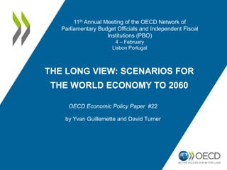 THE LONG VIEW: SCENARIOS FOR
THE WORLD ECONOMY TO 2060
OECD Economic Policy Paper #22
by Yvan Guillemette and David Turner
11th Annual Meeting of the OECD Network of
Parliamentary Budget Officials and Independent Fiscal
Institutions (PBO)
4 – February
Lisbon Portugal
 
