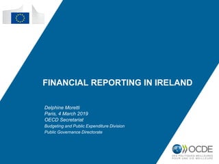FINANCIAL REPORTING IN IRELAND
Delphine Moretti
Paris, 4 March 2019
OECD Secretariat
Budgeting and Public Expenditure Division
Public Governance Directorate
 