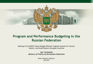 Program and Performance Budgeting in the
Russian Federation
Minsk, Republic of Belarus
July 2019
Meeting of the OECD’s Senior Budget Officials’ regional network for Central,
Eastern, and South-Eastern European Countries
Igor Yaremenko
Ministry of Finance of the Russian Federation
 