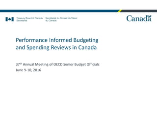 Performance Informed Budgeting
and Spending Reviews in Canada
37th Annual Meeting of OECD Senior Budget Officials
June 9-10, 2016
 