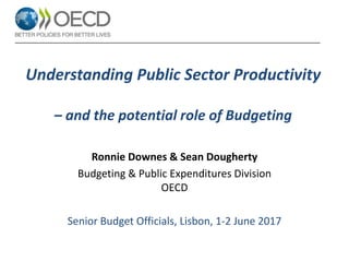 Understanding Public Sector Productivity
– and the potential role of Budgeting
Ronnie Downes & Sean Dougherty
Budgeting & Public Expenditures Division
OECD
Senior Budget Officials, Lisbon, 1-2 June 2017
 