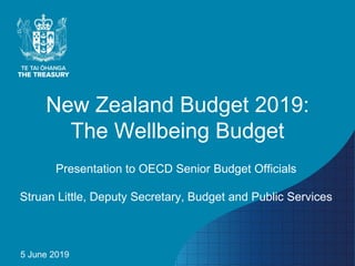 New Zealand Budget 2019:
The Wellbeing Budget
Presentation to OECD Senior Budget Officials
Struan Little, Deputy Secretary, Budget and Public Services
5 June 2019
 