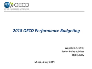 2018 OECD Performance Budgeting
Wojciech Zieliński
Senior Policy Adviser
OECD/GOV
Minsk, 4 July 2019
 