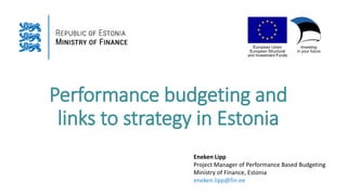 Performance budgeting and
links to strategy in Estonia
Eneken Lipp
Project Manager of Performance Based Budgeting
Ministry of Finance, Estonia
eneken.lipp@fin.ee
 