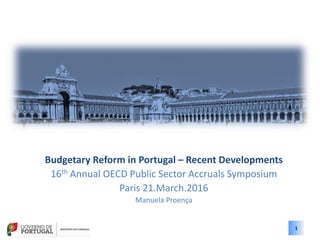 1
1
Budgetary Reform in Portugal – Recent Developments
16th Annual OECD Public Sector Accruals Symposium
Paris 21.March.2016
Manuela Proença
 