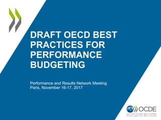 DRAFT OECD BEST
PRACTICES FOR
PERFORMANCE
BUDGETING
Performance and Results Network Meeting
Paris, November 16-17, 2017
 