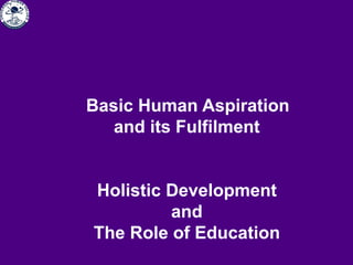 Basic Human Aspiration
and its Fulfilment
Holistic Development
and
The Role of Education
 
