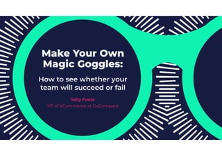 Make Your Own
Magic Goggles:
How to see whether your
team will succeed or fail
Sally Foote
VP of eCommerce at GoCompare
 