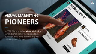VISUAL MARKETING
PIONEERS
In 2012, Olapic launched Visual Marketing
to help brands market their products on
ecommerce in a more authentic way with
User Generated Photos.
 